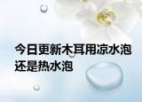 今日更新木耳用涼水泡還是熱水泡
