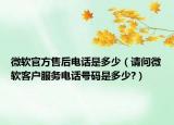 微軟官方售后電話是多少（請問微軟客戶服務(wù)電話號碼是多少?）