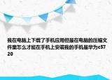 我在電腦上下載了手機應用但是在電腦的壓縮文件里怎么才能在手機上安裝我的手機是華為c5720