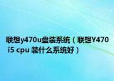 聯(lián)想y470u盤裝系統(tǒng)（聯(lián)想Y470 i5 cpu 裝什么系統(tǒng)好）