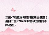 三星s7設置屏幕時間在哪里設置（請問三星S7070C屏幕鎖定時間怎樣設置）