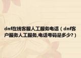 dnf在線客服人工服務電話（dnf客戶服務人工服務,電話號碼是多少?）