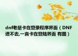 dnf老是卡在登錄程序界面（DNF進(jìn)不去,一直卡在登陸界面 有圖）