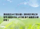 清華同方34寸顯示器（清華同方筆記本 型號:鋒銳K456 14寸屏 換個液晶顯示屏價錢）