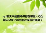 qq聊天中的圖片保存在哪里（QQ聊天記錄上面的圖片保存在哪里）