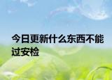 今日更新什么東西不能過安檢