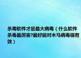 殺毒軟件才是最大病毒（什么軟件殺毒最厲害?最好能對(duì)木馬病毒很有效）