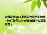 如何設(shè)置ipad上面天氣顯示的地點(diǎn)（ios7如何讓ipad在告知中心顯示天氣）