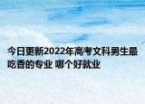 今日更新2022年高考文科男生最吃香的專業(yè) 哪個好就業(yè)