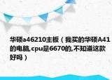 華碩a46210主板（我買的華碩A41的電腦,cpu是6670的,不知道這款好嗎）