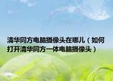 清華同方電腦攝像頭在哪兒（如何打開(kāi)清華同方一體電腦攝像頭）