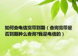 如何查電信寬帶到期（查詢寬帶是否到期腫么查詢?我是電信的）