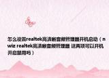 怎么設(shè)置realtek高清晰音頻管理器開機啟動（nwiz realtek高清晰音頻管理器 這兩項可以開機開啟禁用嗎）