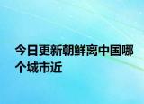 今日更新朝鮮離中國哪個(gè)城市近