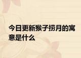 今日更新猴子撈月的寓意是什么