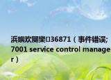 浜嬩歡閿欒36871（事件錯(cuò)誤;7001 service control manager）