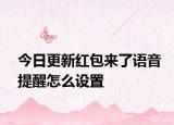 今日更新紅包來(lái)了語(yǔ)音提醒怎么設(shè)置
