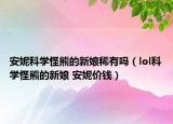 安妮科學(xué)怪熊的新娘稀有嗎（lol科學(xué)怪熊的新娘 安妮價(jià)錢）