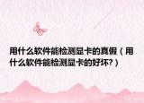 用什么軟件能檢測顯卡的真假（用什么軟件能檢測顯卡的好壞?）