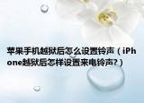 蘋果手機越獄后怎么設置鈴聲（iPhone越獄后怎樣設置來電鈴聲?）
