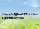 iphone5s更新ios8卡嗎（iphone5s更新ios8會卡嗎）