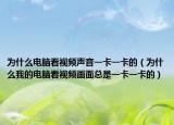 為什么電腦看視頻聲音一卡一卡的（為什么我的電腦看視頻畫面總是一卡一卡的）