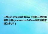 三星syncmaster940nw（我家三星的電腦顯示器syncmaster943nw應(yīng)該分辨率設(shè)為多少?）