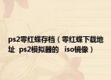 ps2零紅蝶存檔（零紅蝶下載地址  ps2模擬器的   iso鏡像）