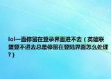lol一直停留在登錄界面進(jìn)不去（英雄聯(lián)盟登不進(jìn)去總是停留在登陸界面怎么處理?）