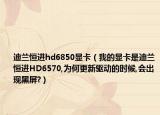 迪蘭恒進(jìn)hd6850顯卡（我的顯卡是迪蘭恒進(jìn)HD6570,為何更新驅(qū)動(dòng)的時(shí)候,會出現(xiàn)黑屏?）