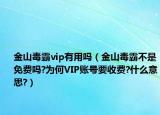 金山毒霸vip有用嗎（金山毒霸不是免費(fèi)嗎?為何VIP賬號要收費(fèi)?什么意思?）