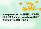 unexpected error電腦開機(jī)出現(xiàn)這代碼,是什么意思（unexpected error電腦開機(jī)出現(xiàn)這代碼,是什么意思）