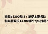 奔騰e5300和i3（筆記本酷睿i3和奔騰雙核T4300哪個(gè)cpu好啊?）