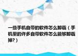 一些手機自帶的軟件怎么卸載（手機里的許多自帶軟件怎么能夠卸載掉?）