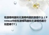 有源蜂鳴器和無源蜂鳴器的源是什么（Proteus中的有源蜂鳴器和無源蜂鳴器分別是哪個(gè)?）