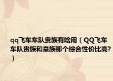 qq飛車車隊(duì)貴族有啥用（QQ飛車車隊(duì)貴族和皇族那個(gè)綜合性價(jià)比高?）