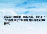 djmax打開(kāi)黑屏（DJMAX3在多玩下了個(gè)日版的,裝了之后黑屏,隨后自動(dòng)關(guān)機(jī)咋整呀）