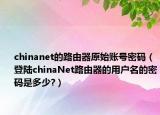chinanet的路由器原始賬號(hào)密碼（登陸chinaNet路由器的用戶(hù)名的密碼是多少?）
