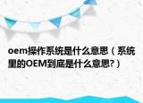 oem操作系統(tǒng)是什么意思（系統(tǒng)里的OEM到底是什么意思?）