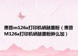惠普m126a打印機(jī)硒鼓墨粉（惠普M126a打印機(jī)硒鼓墨粉腫么加）