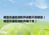 硬盤壞道檢測軟件讀取不到硬盤（硬盤壞道檢測軟件哪個準）