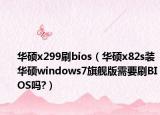 華碩x299刷bios（華碩x82s裝華碩windows7旗艦版需要刷BIOS嗎?）