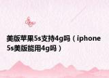 美版蘋果5s支持4g嗎（iphone 5s美版能用4g嗎）