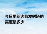 今日更新火箭發(fā)射塔的高度是多少