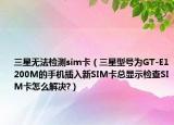 三星無(wú)法檢測(cè)sim卡（三星型號(hào)為GT-E1200M的手機(jī)插入新SIM卡總顯示檢查SIM卡怎么解決?）