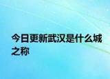 今日更新武漢是什么城之稱