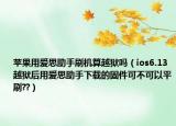 蘋果用愛思助手刷機(jī)算越獄嗎（ios6.13越獄后用愛思助手下載的固件可不可以平刷??）