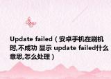 Update failed（安卓手機在刷機時,不成功 顯示 update failed什么意思,怎么處理）