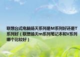 聯(lián)想臺式電腦揚天系列是M系列好還是T系列好（聯(lián)想揚天m系列筆記本和V系列哪個比較好）