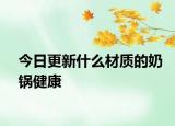 今日更新什么材質(zhì)的奶鍋健康